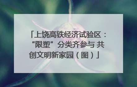 上饶高铁经济试验区：“限塑”分类齐参与 共创文明新家园（图）