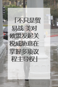 不只是贸易战 美对欧盟发起关税威胁意在掌握多项议程主导权