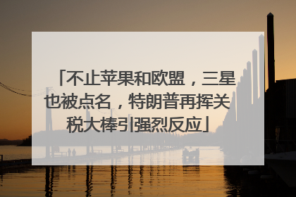 不止苹果和欧盟，三星也被点名，特朗普再挥关税大棒引强烈反应