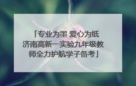 专业为墨 爱心为纸 济南高新一实验九年级教师全力护航学子备考
