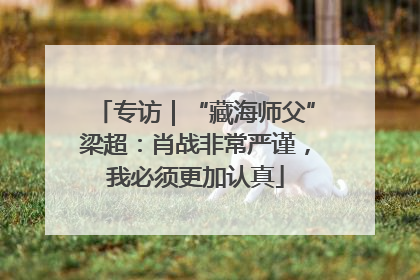 专访｜“藏海师父”梁超：肖战非常严谨，我必须更加认真