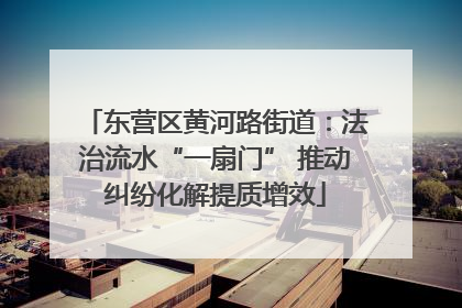 东营区黄河路街道：法治流水“一扇门” 推动纠纷化解提质增效