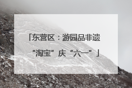 东营区：游园品非遗 “淘宝”庆“六一”
