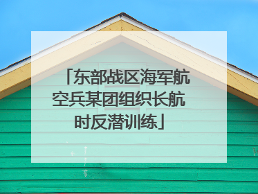 东部战区海军航空兵某团组织长航时反潜训练