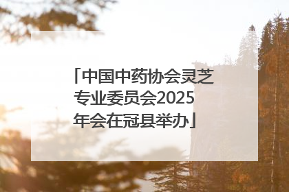 中国中药协会灵芝专业委员会2025年会在冠县举办