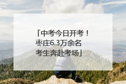 中考今日开考！枣庄6.3万余名考生奔赴考场