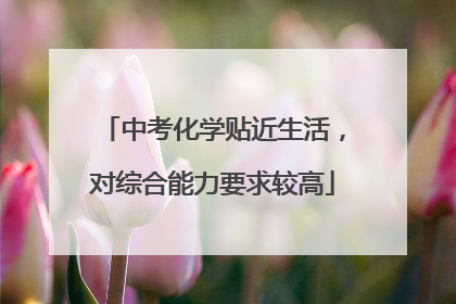 中考化学贴近生活，对综合能力要求较高
