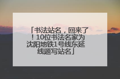 书法站名，回来了！10位书法名家为沈阳地铁1号线东延线题写站名