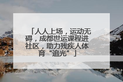 人人上场，运动无碍，成都世运课程进社区，助力残疾人体育“追光”