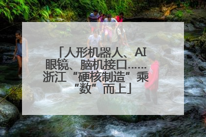 人形机器人、AI眼镜、脑机接口……浙江“硬核制造”乘“数”而上