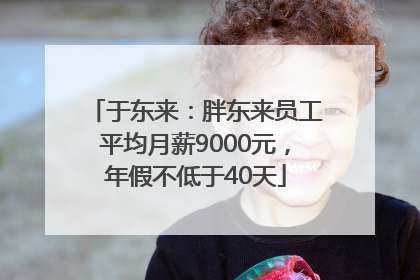 于东来：胖东来员工平均月薪9000元，年假不低于40天