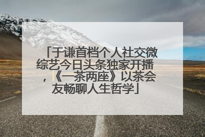 于谦首档个人社交微综艺今日头条独家开播，《一茶两座》以茶会友畅聊人生哲学