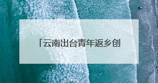 云南出台青年返乡创业做电商若干措施