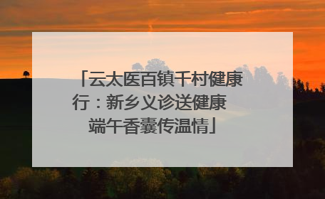 云太医百镇千村健康行：新乡义诊送健康 端午香囊传温情