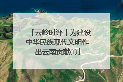 云岭时评丨为建设中华民族现代文明作出云南贡献①
