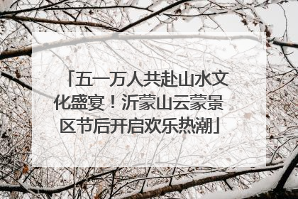 五一万人共赴山水文化盛宴！沂蒙山云蒙景区节后开启欢乐热潮
