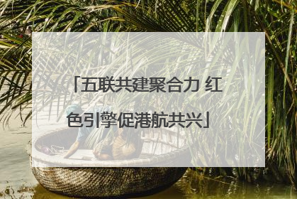 五联共建聚合力 红色引擎促港航共兴