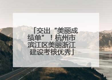 交出“美丽成绩单”！杭州市滨江区美丽浙江建设考核优秀