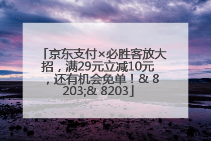 京东支付×必胜客放大招，满29元立减10元，还有机会免单！& 8203;& 8203