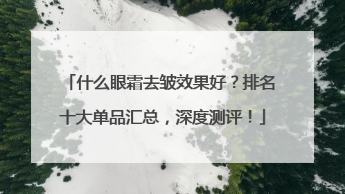 什么眼霜去皱效果好？排名十大单品汇总，深度测评！
