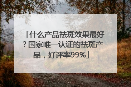 什么产品祛斑效果最好？国家唯一认证的祛斑产品，好评率99%