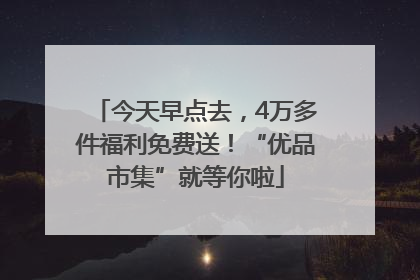 今天早点去，4万多件福利免费送！“优品市集”就等你啦