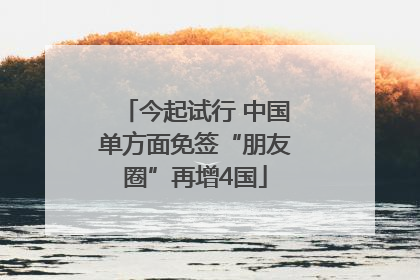 今起试行 中国单方面免签“朋友圈”再增4国