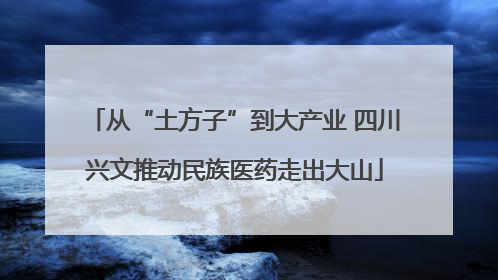 从“土方子”到大产业 四川兴文推动民族医药走出大山