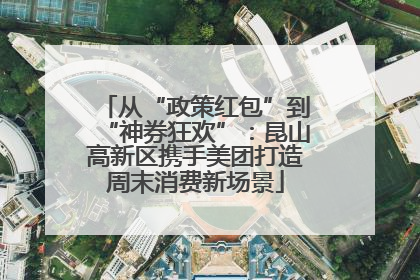从“政策红包”到“神券狂欢”：昆山高新区携手美团打造周末消费新场景