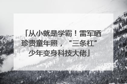 从小就是学霸！雷军晒珍贵童年照，“三条杠”少年变身科技大佬