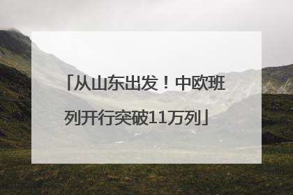 从山东出发！中欧班列开行突破11万列