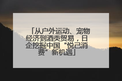 从户外运动、宠物经济到酒类贸易，日企挖掘中国“悦己消费”新机遇