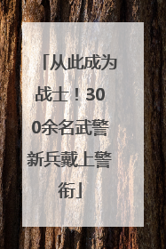 从此成为战士！300余名武警新兵戴上警衔