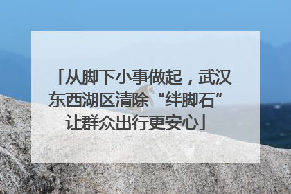从脚下小事做起，武汉东西湖区清除“绊脚石”让群众出行更安心