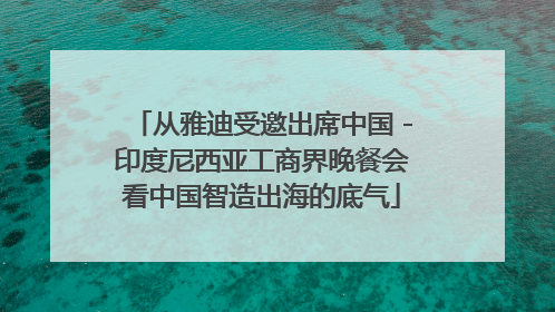 从雅迪受邀出席中国－印度尼西亚工商界晚餐会看中国智造出海的底气