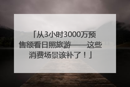 从3小时3000万预售额看日照旅游——这些消费场景该补了！