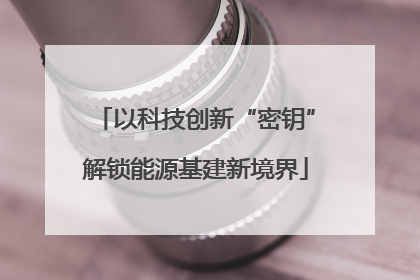 以科技创新“密钥”解锁能源基建新境界