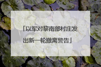以军对黎南部村庄发出新一轮撤离警告