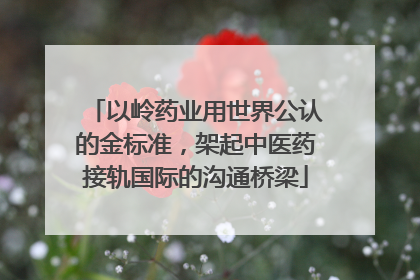 以岭药业用世界公认的金标准，架起中医药接轨国际的沟通桥梁