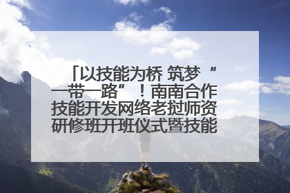 以技能为桥 筑梦“一带一路”！南南合作技能开发网络老挝师资研修班开班仪式暨技能梦工坊签约仪式举行