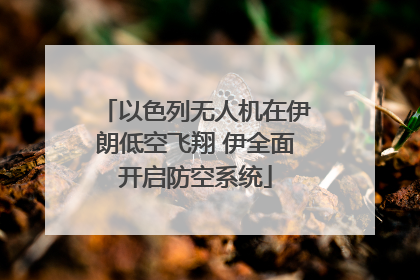 以色列无人机在伊朗低空飞翔 伊全面开启防空系统