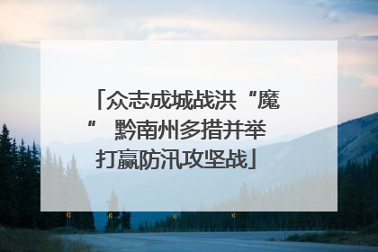 众志成城战洪“魔” 黔南州多措并举打赢防汛攻坚战