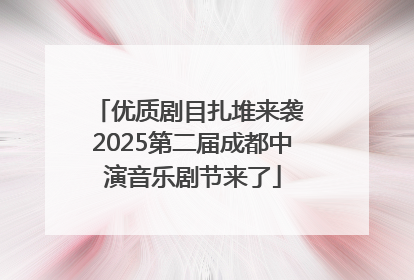 优质剧目扎堆来袭 2025第二届成都中演音乐剧节来了