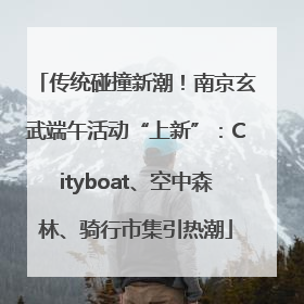 传统碰撞新潮！南京玄武端午活动“上新”：Cityboat、空中森林、骑行市集引热潮
