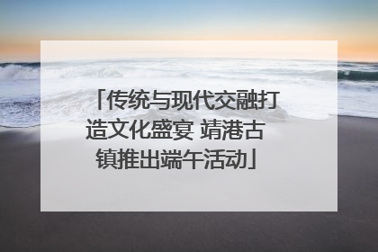 传统与现代交融打造文化盛宴 靖港古镇推出端午活动