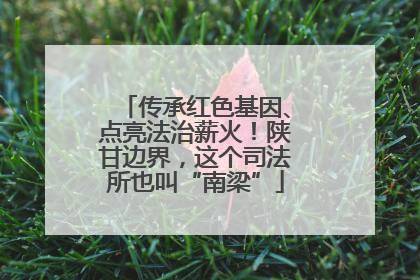 传承红色基因、点亮法治薪火！陕甘边界，这个司法所也叫“南梁”