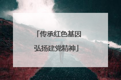 传承红色基因 弘扬建党精神