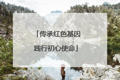 传承红色基因 践行初心使命