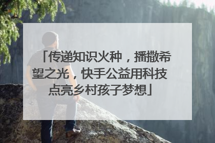 传递知识火种，播撒希望之光，快手公益用科技点亮乡村孩子梦想