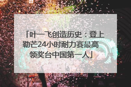 叶一飞创造历史：登上勒芒24小时耐力赛最高领奖台中国第一人